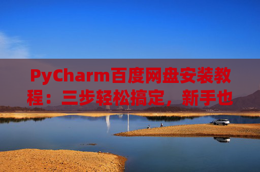 PyCharm百度网盘安装教程：三步轻松搞定，新手也能快速上手